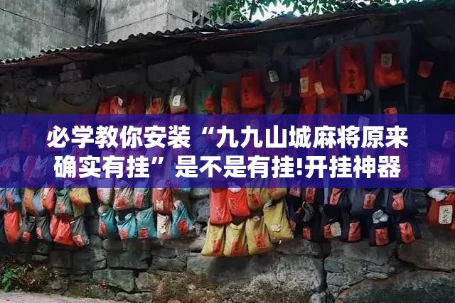 必学教你安装“九九山城麻将原来确实有挂”是不是有挂!开挂神器 必学教你安装“九九山城麻将原来确实有挂”是不是有挂!开挂神器