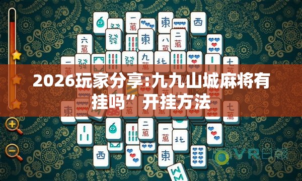 2026玩家分享:九九山城麻将有挂吗”开挂方法 2026玩家分享:九九山城麻将有挂吗”开挂方法
